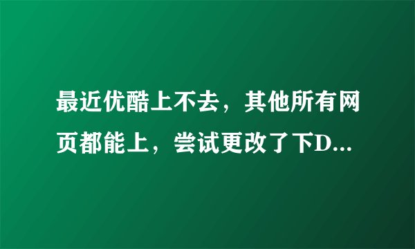 最近优酷上不去，其他所有网页都能上，尝试更改了下DNS，终于可以上了几天 结果今天又不可以上了