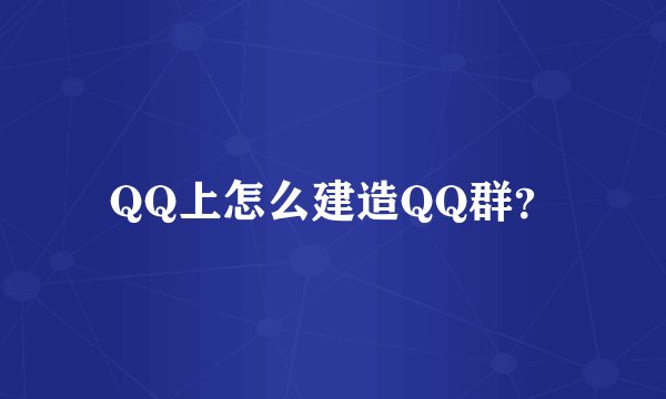 QQ上怎么建造QQ群？
