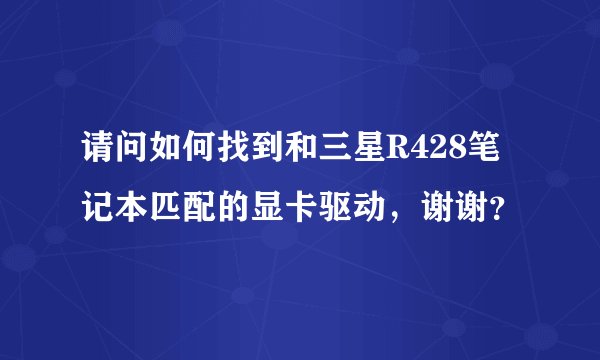 请问如何找到和三星R428笔记本匹配的显卡驱动，谢谢？
