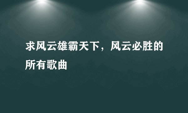 求风云雄霸天下，风云必胜的所有歌曲