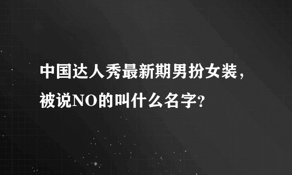 中国达人秀最新期男扮女装，被说NO的叫什么名字？