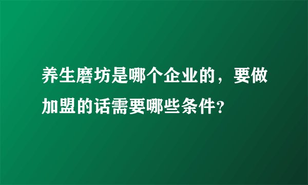 养生磨坊是哪个企业的，要做加盟的话需要哪些条件？