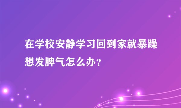在学校安静学习回到家就暴躁想发脾气怎么办？