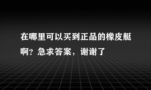 在哪里可以买到正品的橡皮艇啊？急求答案，谢谢了