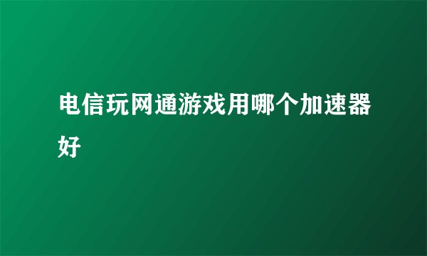 电信玩网通游戏用哪个加速器好