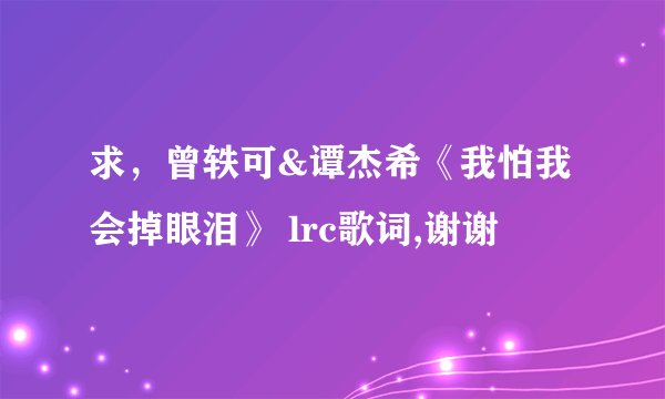 求，曾轶可&谭杰希《我怕我会掉眼泪》 lrc歌词,谢谢