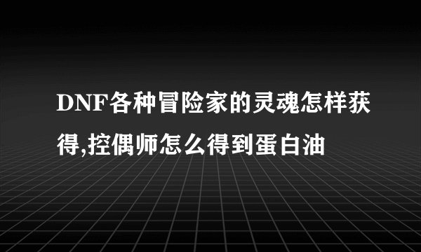 DNF各种冒险家的灵魂怎样获得,控偶师怎么得到蛋白油