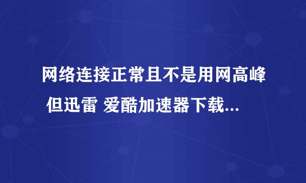 网络连接正常且不是用网高峰 但迅雷 爱酷加速器下载速度超慢 恳请高手指点！