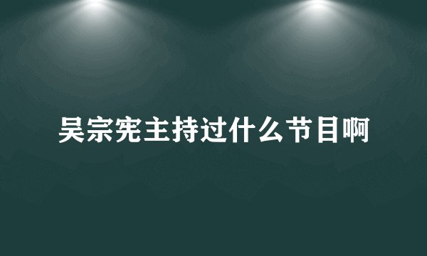 吴宗宪主持过什么节目啊