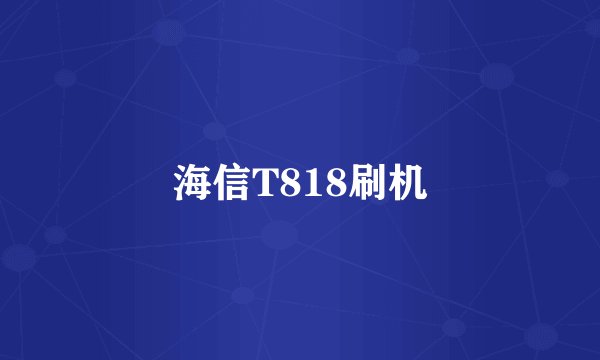 海信T818刷机