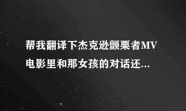 帮我翻译下杰克逊颤栗者MV 电影里和那女孩的对话还有电影外和那女孩的对话