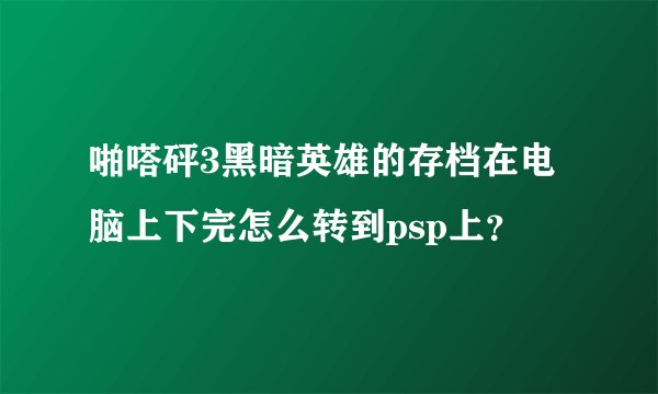 啪嗒砰3黑暗英雄的存档在电脑上下完怎么转到psp上？