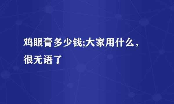 鸡眼膏多少钱;大家用什么，很无语了