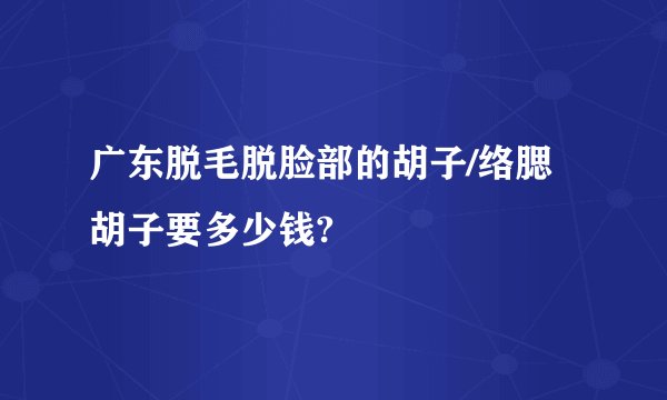 广东脱毛脱脸部的胡子/络腮胡子要多少钱?