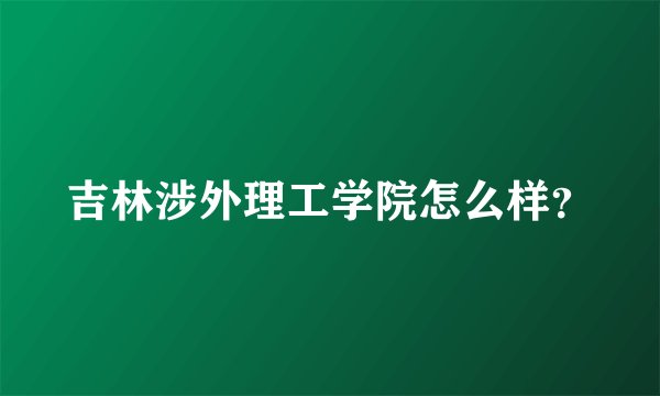 吉林涉外理工学院怎么样？