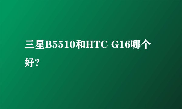 三星B5510和HTC G16哪个好?