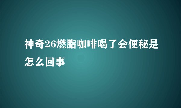 神奇26燃脂咖啡喝了会便秘是怎么回事