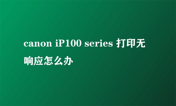 canon iP100 series 打印无响应怎么办