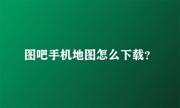 图吧手机地图怎么下载？