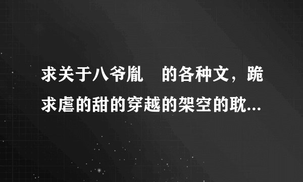 求关于八爷胤禩的各种文，跪求虐的甜的穿越的架空的耽美的各种各样都能接受，跪谢~~~