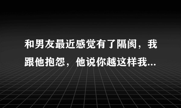 和男友最近感觉有了隔阂，我跟他抱怨，他说你越这样我越怕，我想和他沟通，他说过几天好好聊吧，我该怎么