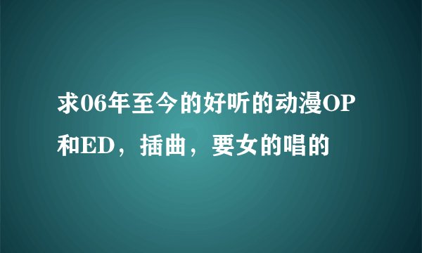 求06年至今的好听的动漫OP和ED，插曲，要女的唱的