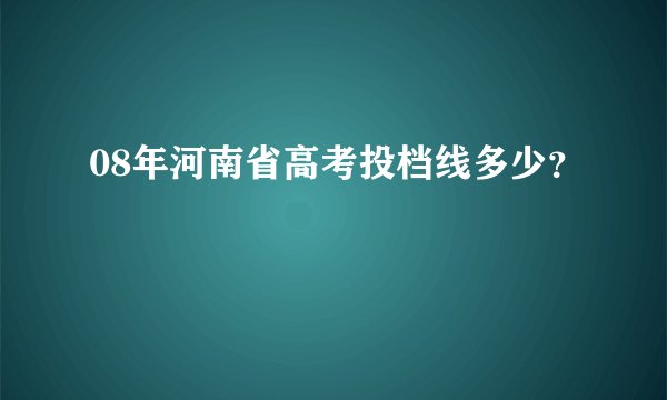 08年河南省高考投档线多少？