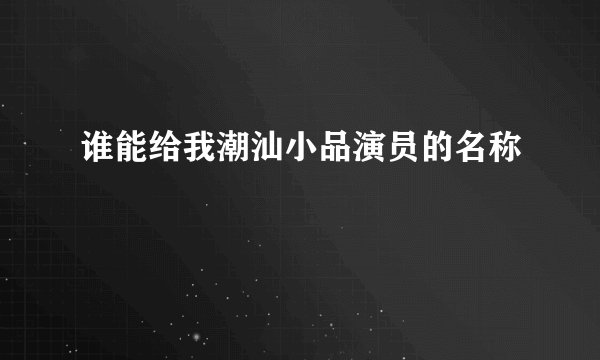谁能给我潮汕小品演员的名称