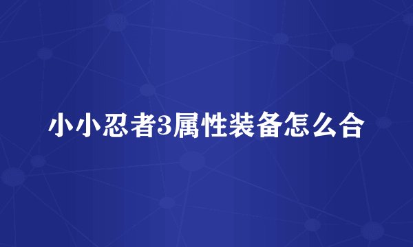 小小忍者3属性装备怎么合