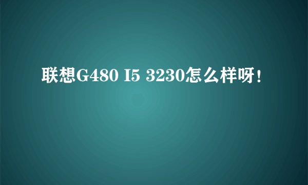 联想G480 I5 3230怎么样呀！