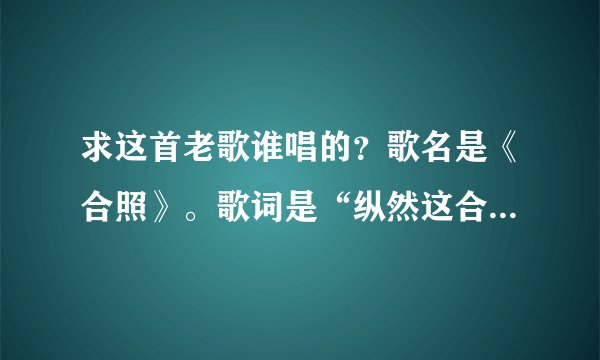 求这首老歌谁唱的？歌名是《合照》。歌词是“纵然这合照中是朋友，也不愿摆上桌面证明我怀旧……”谢谢了