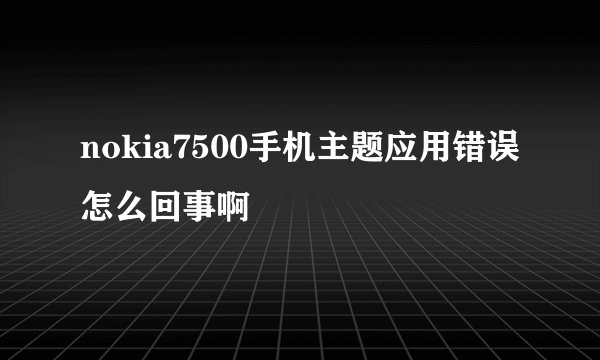 nokia7500手机主题应用错误怎么回事啊