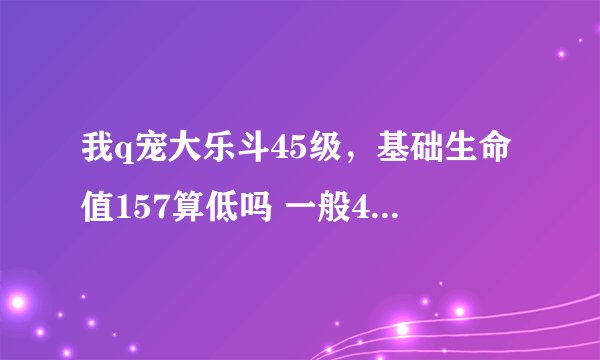 我q宠大乐斗45级，基础生命值157算低吗 一般45级基础生命值多少？