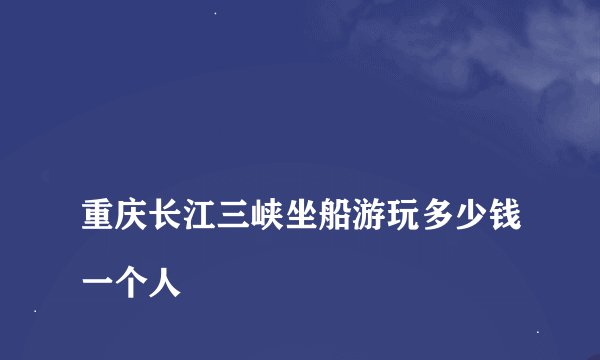 
重庆长江三峡坐船游玩多少钱一个人

