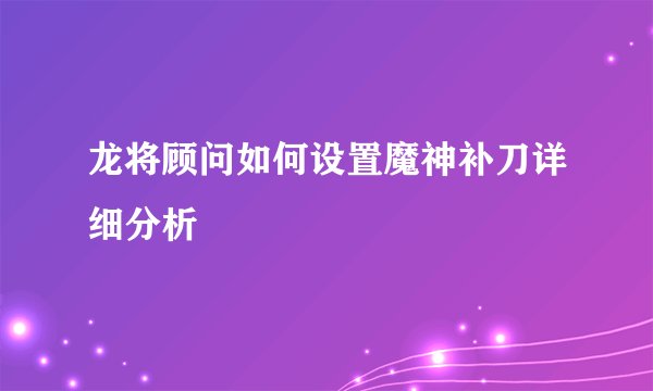 龙将顾问如何设置魔神补刀详细分析