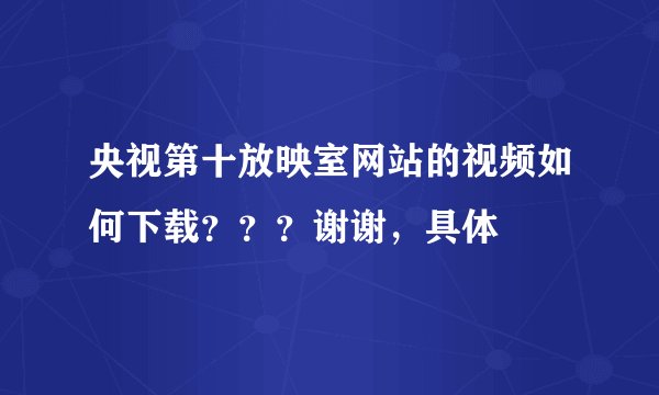 央视第十放映室网站的视频如何下载？？？谢谢，具体