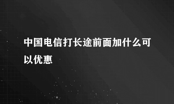 中国电信打长途前面加什么可以优惠