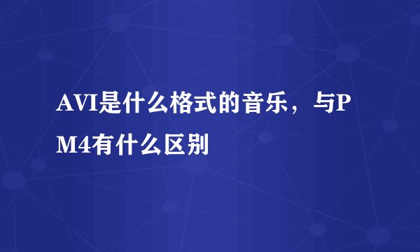 AVI是什么格式的音乐，与PM4有什么区别