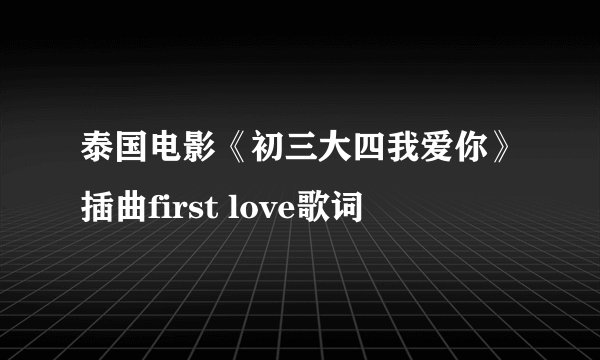泰国电影《初三大四我爱你》插曲first love歌词