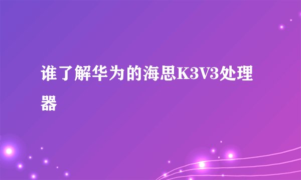 谁了解华为的海思K3V3处理器