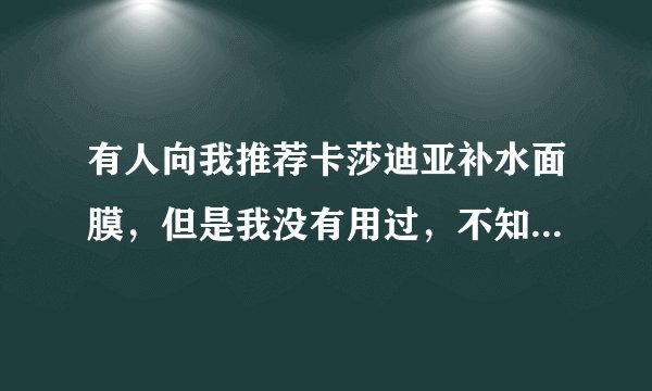 有人向我推荐卡莎迪亚补水面膜，但是我没有用过，不知道好不好用，有朋友可以介绍吗？