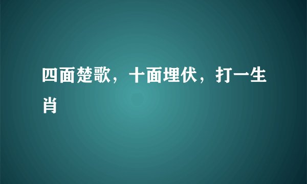 四面楚歌，十面埋伏，打一生肖