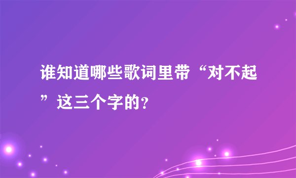 谁知道哪些歌词里带“对不起”这三个字的？　