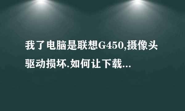 我了电脑是联想G450,摄像头驱动损坏.如何让下载安装驱动?或者是怎么修复？