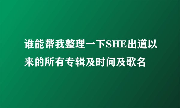 谁能帮我整理一下SHE出道以来的所有专辑及时间及歌名