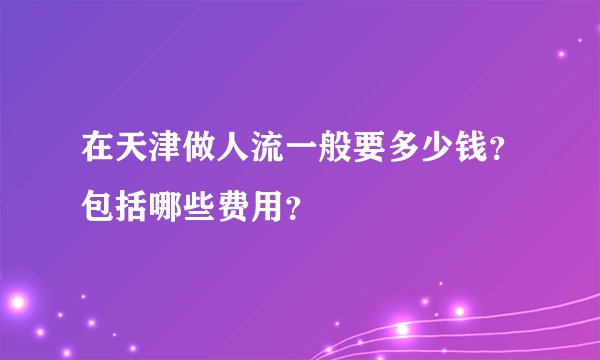 在天津做人流一般要多少钱？包括哪些费用？