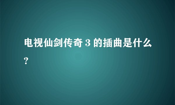 电视仙剑传奇３的插曲是什么？