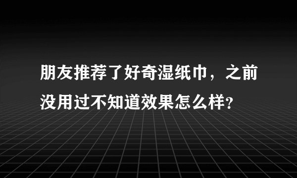 朋友推荐了好奇湿纸巾，之前没用过不知道效果怎么样？