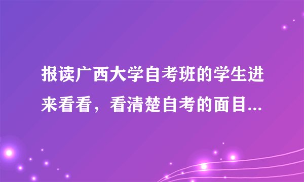 报读广西大学自考班的学生进来看看，看清楚自考的面目和那些招生员