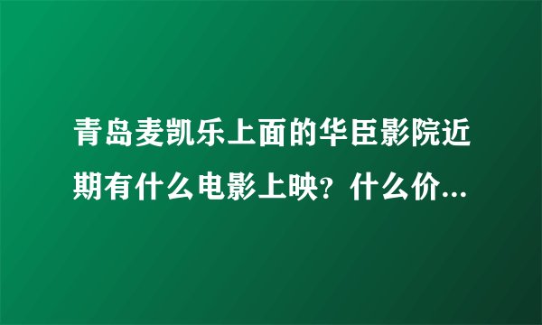 青岛麦凯乐上面的华臣影院近期有什么电影上映？什么价位？谢谢！